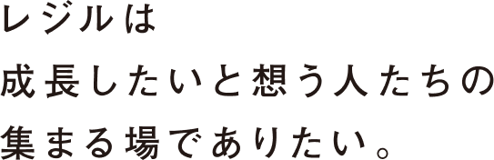 レジルは成長したいと想う人たちの集まる場でありたい。